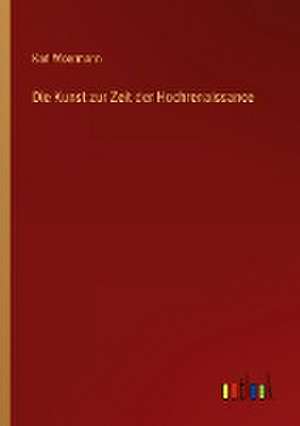 Die Kunst zur Zeit der Hochrenaissance de Karl Woermann