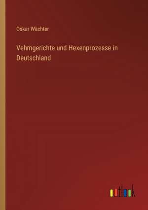 Vehmgerichte und Hexenprozesse in Deutschland de Oskar Wächter