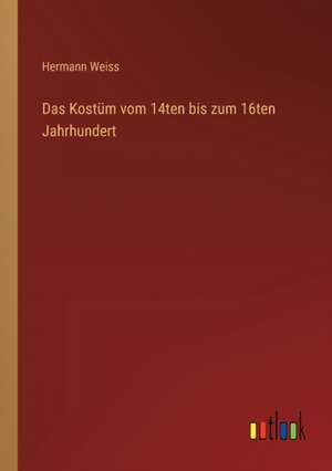 Das Kostüm vom 14ten bis zum 16ten Jahrhundert de Hermann Weiss