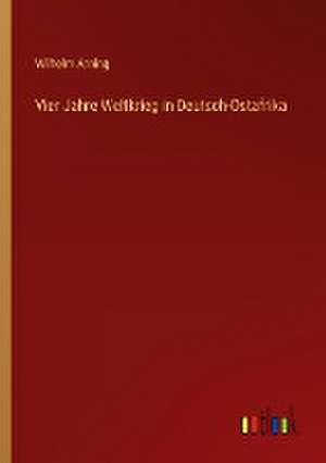 Vier Jahre Weltkrieg in Deutsch-Ostafrika de Wilhelm Arning