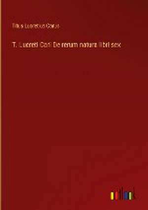 T. Lucreti Cari De rerum natura libri sex de Titus Lucretius Carus