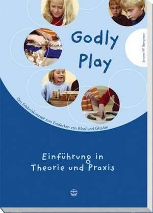 Godly Play. Das Konzept Zum Spielerischen Entdecken Von Bibel Und Glauben: Einfuhrung in Theorie Und Praxis de Jerome W. Berryman