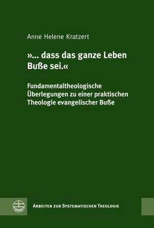 ... Dass Das Ganze Leben Busse SEI.: Fundamentaltheologische Uberlegungen Zu Einer Praktischen Theologie Evangelischer Busse de Anne Helene Kratzert