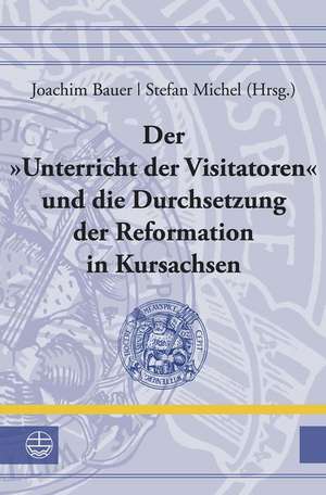 Der »Unterricht der Visitatoren« und die Durchsetzung der Reformation in Kursachsen de Joachim Bauer