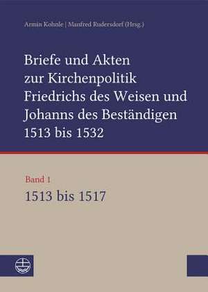 Briefe und Akten zur Kirchenpolitik Friedrichs des Weisen und Johanns des Beständigen 1513 bis 1532. Reformation im Kontext frühneuzeitlicher Staatswerdung de Armin Kohnle