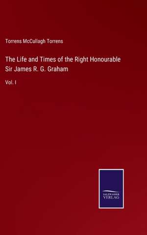 The Life and Times of the Right Honourable Sir James R. G. Graham de Torrens Mccullagh Torrens