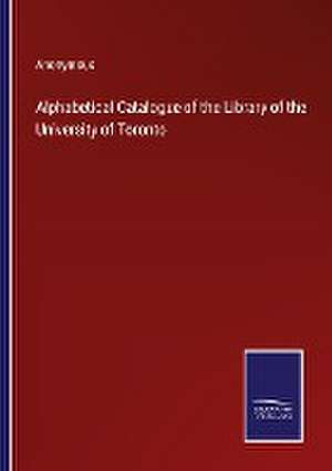 Alphabetical Catalogue of the Library of the University of Toronto de Anonymous