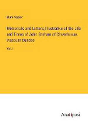 Memorials and Letters, Illustrative of the Life and Times of John Graham of Claverhouse, Viscount Dundee de Mark Napier