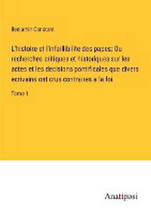 L'histoire et l'infaillibilite des papes; Ou recherches critiques et historiques sur les actes et les decisions pontificales que divers ecrivains ont crus contraires a la foi de Benjamin Constant