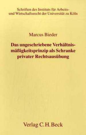 Das ungeschriebene Verhältnismäßigkeitsprinzip als Schranke privater Rechtsausübung de Marcus Bieder