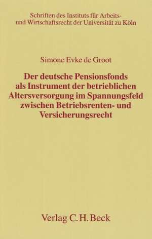 Der deutsche Pensionsfonds als Instrument der betrieblichen Altersversorgung im Spannungsfeld zwischen Betriebsrenten- und Versicherungsrecht de Simone Evke de Groot