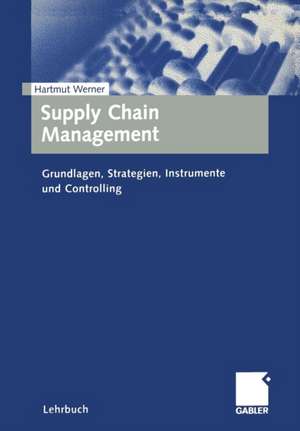 Supply Chain Management: Grundlagen, Strategien, Instrumente und Controlling de Hartmut Werner