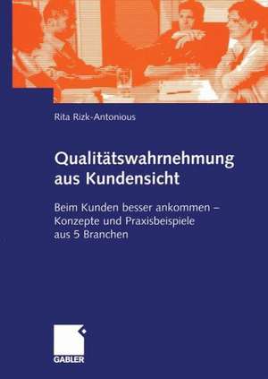 Qualitätswahrnehmung aus Kundensicht: Beim Kunden besser ankommen — Konzepte und Praxisbeispiele aus 5 Branchen de Rita Rizk-Antonious