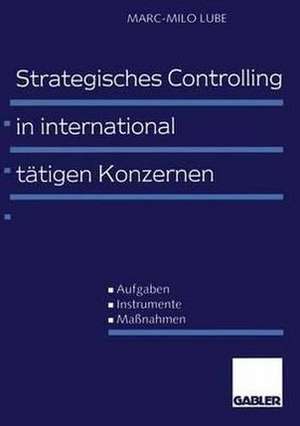 Strategisches Controlling in international tätigen Konzernen: Aufgaben — Instrumente — Maßnahmen de Marc-Milo Lube