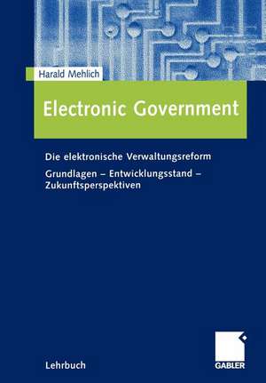 Electronic Government: Die elektronische Verwaltungsreform Grundlagen - Entwicklungsstand - Zukunftsperspektiven de Harald Mehlich