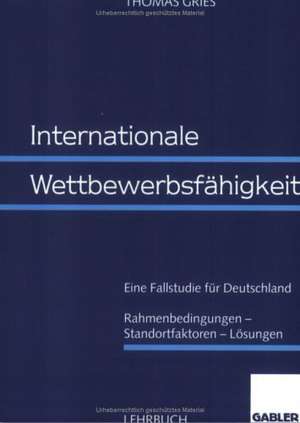 Internationale Wettbewerbsfähigkeit: Eine Fallstudie für Deutschland Rahmenbedingungen — Standortfaktoren — Lösungen de Thomas Gries