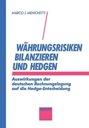 Währungsrisiken bilanzieren und hedgen: Auswirkungen der deutschen Rechnungslegung auf die Hedge-Entscheidung de Marco J. Menichetti