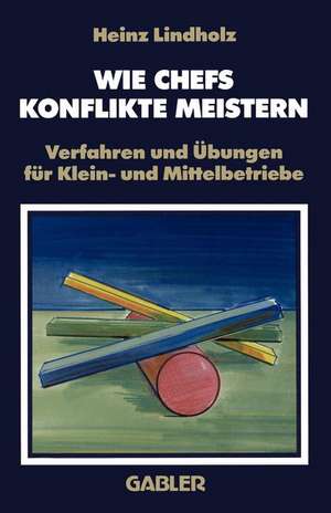 Wie Chefs Konflikte Meistern: Verfahren und Übungen für Klein- und Mittelbetriebe de Heinz Lindholz