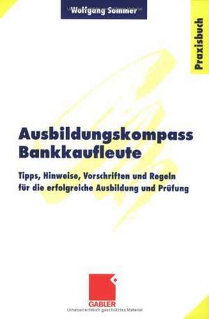 Ausbildungskompass Bankkaufleute: Tipps, Hinweise, Vorschriften und Regeln für die erfolgreiche Ausbildung und Prüfung de Wolfgang Sommer