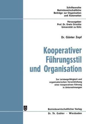 Kooperativer Führungsstil und Organisation: Zur Leistungsfähigkeit und organisatorischen Verwirklichung einer kooperativen Führung in Unternehmungen de Günter Zepf