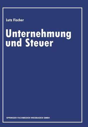 Unternehmung und Steuer: Festschrift zur Vollendung des 80. Lebensjahres de Lutz Fischer