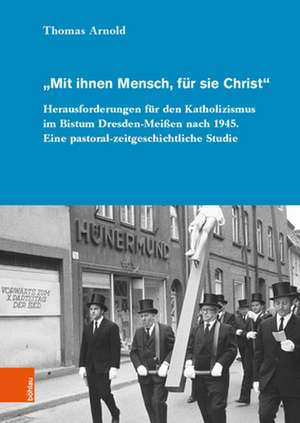 Mit ihnen Mensch, fur sie Christ: Herausforderungen fur den Katholizismus im Bistum Dresden-Meissen nach 1945. Eine pastoral-zeitgeschichtliche Studie de Thomas Arnold