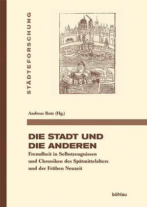 Die Stadt und die Anderen: Fremdheit in Selbstzeugnissen und Chroniken des Sptmittelalters und der Frhen Neuzeit de Andreas Rutz