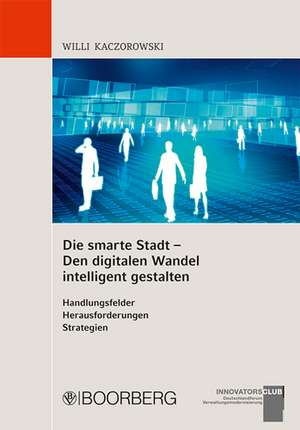 Die smarte Stadt - Den digitalen Wandel intelligent gestalten Handlungsfelder - Herausforderungen - Strategien de Willi Kaczorowski