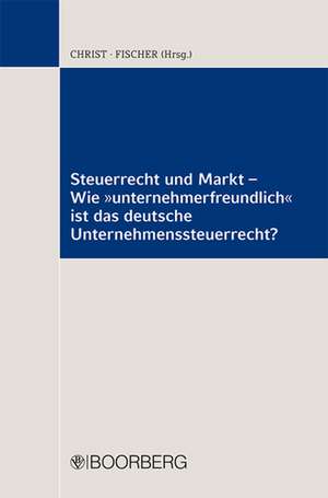 Steuerrecht und Markt - Wie "unternehmerfreundlich" ist das deutsche Unternehmenssteuerrecht? de Jürgen Christ