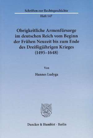 Obrigkeitliche Armenfürsorge im deutschen Reich vom Beginn der Frühen Neuzeit bis zum Ende des Dreißigjährigen Krieges (1495 - 1648) de Hannes Ludyga