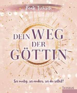 Dein Weg der Göttin: Sei mutig, sei anders, sei du selbst! 7 Tore zu deinen weiblichen Kraftquellen de Beate Tschirch