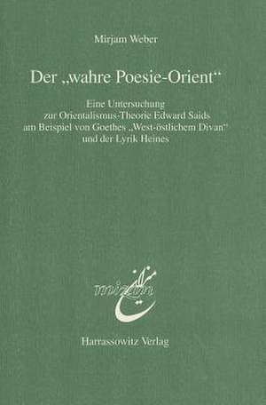 Der 'Wahre Poesie-Orient': Eine Untersuchung Zur Orientalismus-Theorie Edward Saids Am Beispiel Von Goethes 'West-Ostlichem Divan' Und Der Lyrik de Mirjam Weber