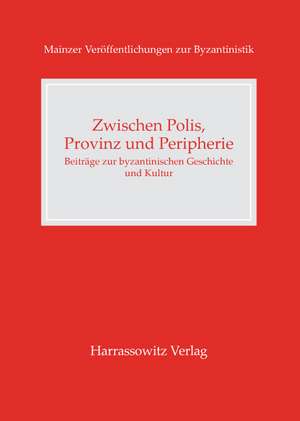 Zwischen Polis, Provinz Und Peripherie: Beitrage Zur Byzantinischen Geschichte Und Kultur de Lars M Hoffmann