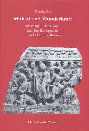 Mitleid Und Wunderkraft: Schwierige Bekehrungen Und Ihre Ikonographie Im Indischen Buddhismus de Monika Zin