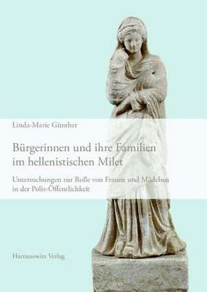 Burgerinnen Und Ihre Familien Im Hellenistischen Milet: Untersuchungen Zur Rolle Von Frauen Und Madchen in Der Polis-Offentlichkeit de Linda-Marie Günther