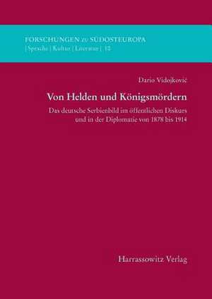 Von Helden Und Konigsmordern: Das Deutsche Serbienbild Im Offentlichen Diskurs Und in Der Diplomatie Von 1878 Bis 1914 de Dario Vidojkovic