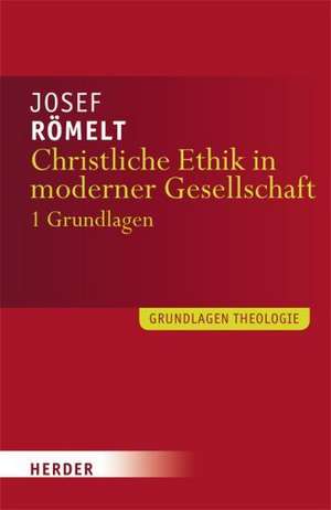 Christliche Ethik in moderner Gesellschaft. Band 1: Grundlagen de Josef Römelt