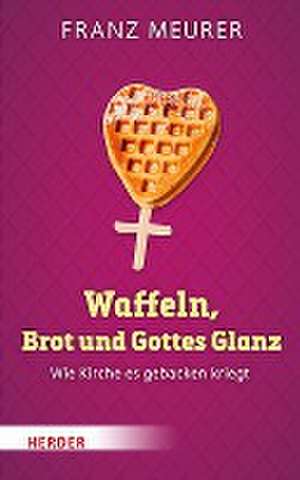 Waffeln, Brot und Gottes Glanz de Franz Meurer