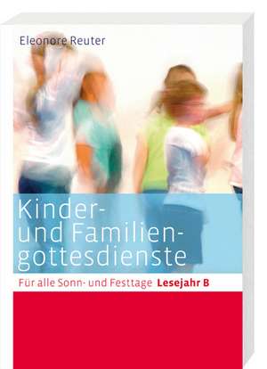 Kinder- und Familiengottesdienste für alle Sonn- und Festtage. Lesejahr B de Eleonore Reuter