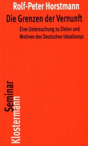 Die Grenzen Der Vernunft: Eine Untersuchung Zu Zielen Und Motiven Des Deutschen Idealismus de Rolf-Peter Horstmann