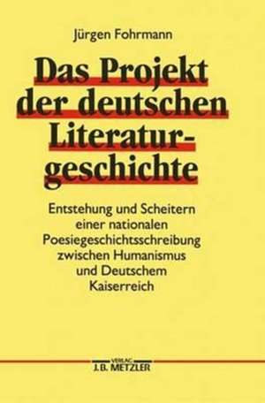 Das Projekt der deutschen Literaturgeschichte: Entstehung und Scheitern einer nationalen Poesiegeschichtsschreibung zwischen Humanismus und Deutschem Kaiserreich de Jürgen Fohrmann