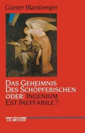 Das Geheimnis des Schöpferischen oder: Ingenium est ineffabile?: Studien zur Literaturgeschichte der Kreativität zwischen Goethezeit und Moderne de Günter Blamberger