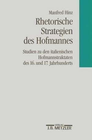 Rhetorische Strategien des Hofmanns: Studien zu den italienischen Hofmannstraktaten des 16. und 17. Jahrhunderts. Romanistische Abhandlungen, Band 6 de Manfred Hinz