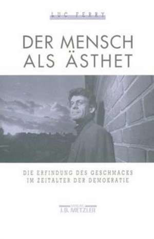 Der Mensch als Ästhet: Die Erfindung des Geschmacks im Zeitalter der Demokratie de Luc Ferry