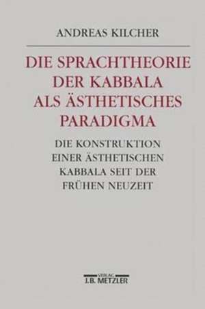 Die Sprachtheorie der Kabbala als ästhetisches Paradigma: Die Konstruktion einer ästhetischen Kabbala seit der Frühen Neuzeit de Andreas B. Kilcher