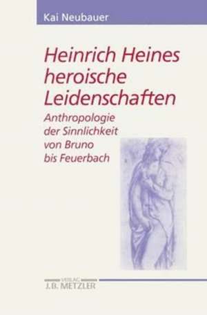 Heinrich Heines heroische Leidenschaften: Anthropologie der Sinnlichkeit von Bruno bis Feuerbach de Kai Neubauer