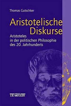 Aristotelische Diskurse: Aristoteles in der politischen Philosophie des 20. Jahrhunderts de Thomas Gutschker