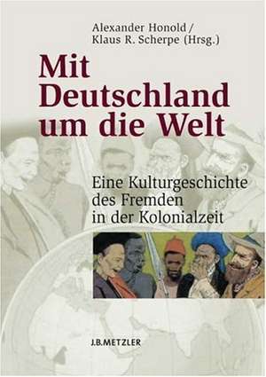 Mit Deutschland um die Welt: Eine Kulturgeschichte des Fremden in der Kolonialzeit de Alexander Honold