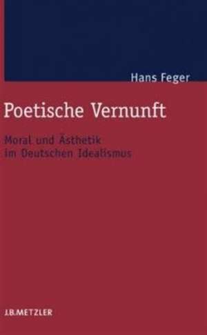 Poetische Vernunft: Moral und Ästhetik im Deutschen Idealismus de Hans Feger