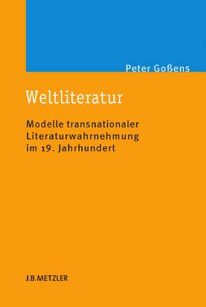 Weltliteratur: Modelle transnationaler Literaturwahrnehmung im 19. Jahrhundert de Peter Goßens